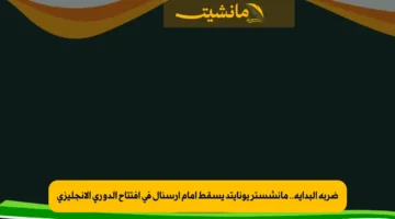 ضربة البداية.. مانشستر يونايتد يسقط أمام أرسنال في افتتاح الدوري الإنجليزي
